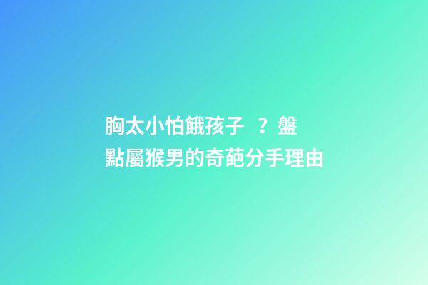 胸太小怕餓孩子？盤點屬猴男的奇葩分手理由